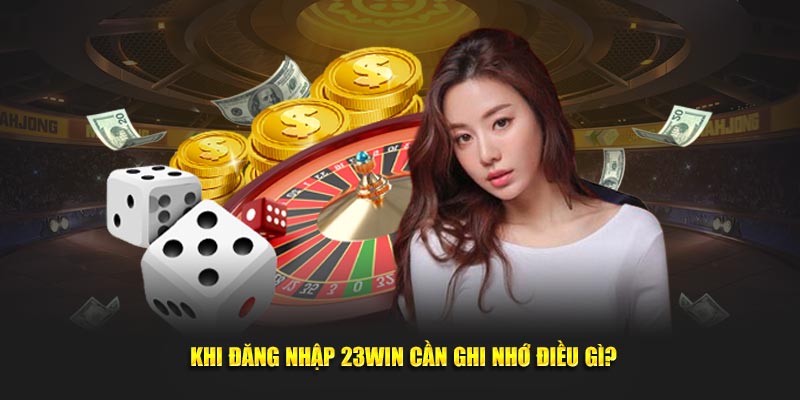 Khi đăng nhập 23WIN cần ghi nhớ điều gì?